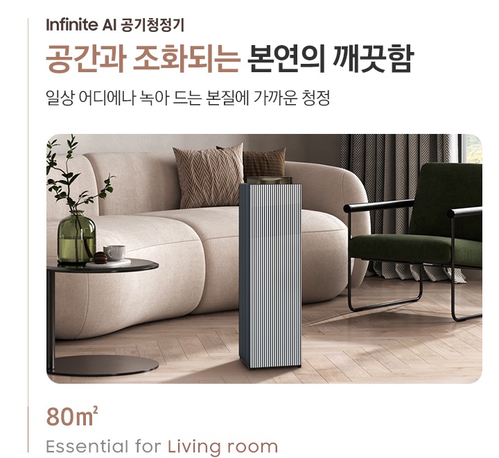 이미지 왼쪽 상단 부분에는 Infinite AI 공기청정기  공간과 조화되는 본연의 깨끗함, 일상 어디에나 녹아드는 본질에 가까운 청정 텍스트가 적혀 있고, 이미지 오른쪽에는 먼저 진한 베이지톤 인테리어의 거실이 보입니다. 소파 옆, 협탁에는 물이 들어 있는 화분과 컵이 보이고 소파 오른쪽에는 진한 녹색의 1인용 의자가, 소파 앞부분에는 BESPOKE 큐브™ Air Infinite Line 80㎡ 모델이 놓여 있습니다. 이미지 왼쪽 하단에는 80㎡ Essential for living room이라는 문구가 적혀 있습니다.