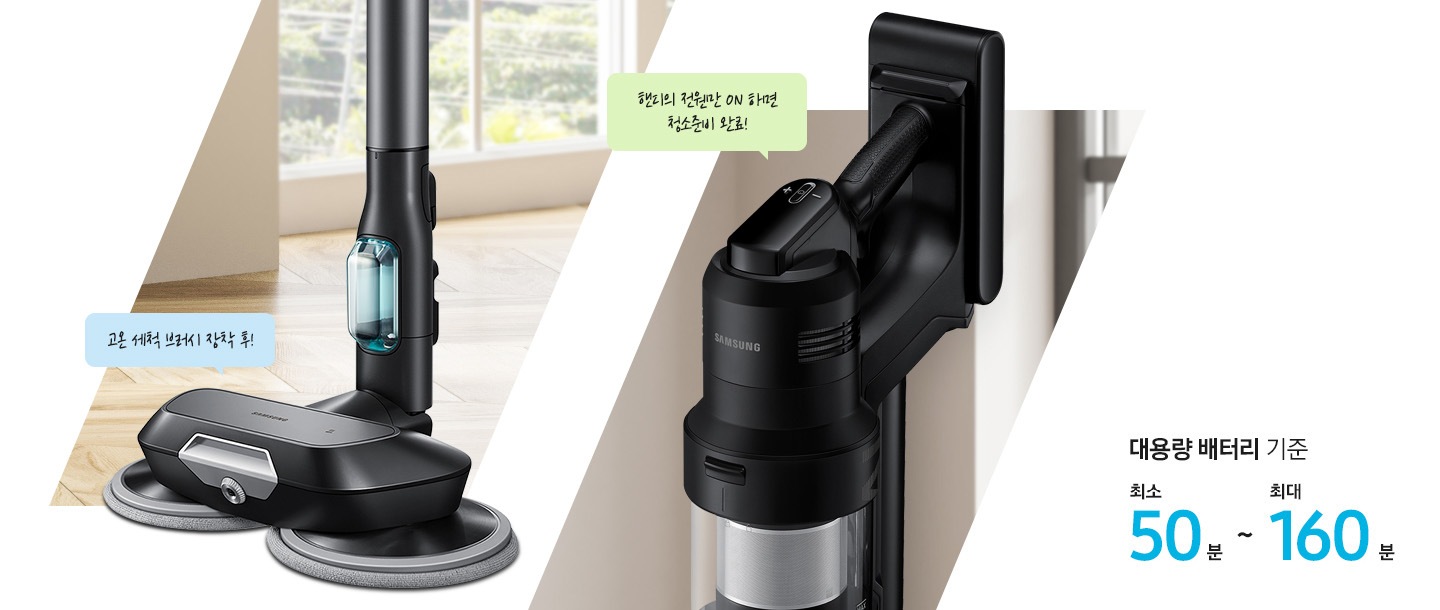 [왼쪽에는 마루가 깔린 바닥이 보이고 고온 세척 브러시가 장착된 스틱 하단이 확대되어 보입니다. 브러시 위에는 파란색 말 칸 안에 고온 세척 브러시 장착 후¡라는 문구가 적혀 있습니다. 오른쪽에는 창문이 살짝 보이는 벽면 앞에 제트 먼지통 위 핸들 부분이 확대되어 보입니다. 알림 창 위로는 연두색 말 칸 안에 핸디의 전원만 ÓÑ 하면 청소 준비 완료¡~라는 문구가 적혀 있습니다. 이미지 오른쪽 하단 부분에는 배터리 사용시간에 대해 적혀 있고 대용량 배터리 기준이라는 문구와 그 아래 파란색 글씨로 최소 50분 ~ 최대 160분이 적혀 있습니다.] 