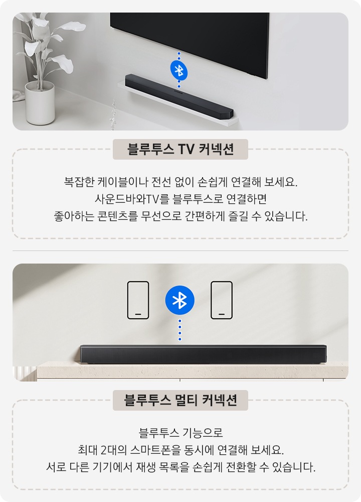 좌측에는 블루투스 TV 커넥션을 이미지와 ‘복잡한 케이블이나 전선 없이 손쉽게 연결해 보세요. 사운드바와 TV를 블루투스로 연결하면 좋아하는 콘텐츠를 무선으로 간편하게 즐길 수 있습니다.’ 문구가 기재되어 있습니다. 우측에는 블루투스 멀티 커넥션을 이미지와 ‘블루투스 기능으로 최대 2대의 스마트폰을 동시에 연결해 보세요. 서로 다른 기기에서 재생 목록을 손쉽게 전환할 수 있습니다.’ 문구가 기재되어 있습니다.