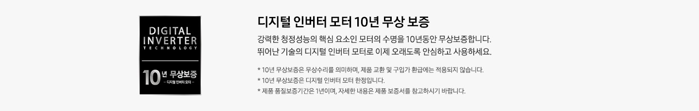 [디지털 인버터 모터 10년 무상 보증 강력한 청정성능의 핵심 요소인 모터의 수명을 10년동안 무상보증합니다. 뛰어난 기술의 디지털 인버터 모터로 이제 오래도록 안심하고 사용하세요. 라는 텍스트가 적혀 있습니다.]