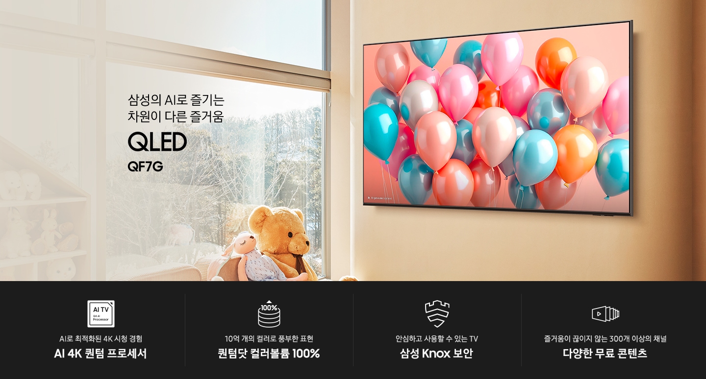 거실 벽에 TV가 설치되어 있습니다. 화면에는 여러가지 색상의 풍선이 보입니다. 삼성의 AI로 즐기는 차원이 다른 즐거움 QLED QF7G KV입니다. 하단에는 AI로 최적화된 4K 시청 경험 AI 4K 퀀텀 프로세서, 10억 개의 컬러로 풍부한 표현 퀀텀닷 컬러볼륨 100%, 안심하고 사용할 수 있는 TV 삼성 Knox 보안, 즐거움이 끊이지 않는 300개 이상의 채널 다양한 무료 콘텐츠 문구와 아이콘이 있습니다.