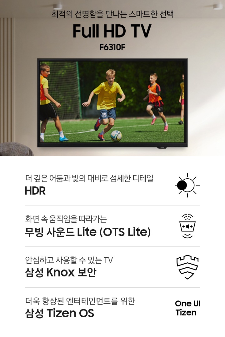 노인과 아이가 벽에 설치된 TV를 보고 있습니다. TV 화면에는 축구를 하는 사람들이 보입니다. 최적의 선명함을 만나는 스마트한 선택 Full HD TV F6310F KV입니다. 하단에는 더 깊은 어둠과 빛의 대비로 섬세한 디테일 HDR, 화면 속 움직임을 따라가는 무빙 사운드 Lite (OTS Lite), 안심하고 사용할 수 있는 TV 삼성 Knox 보안, 더욱 향상된 엔터테인먼트를 위한 삼성 Tizen OS 문구와 아이콘이 있습니다.