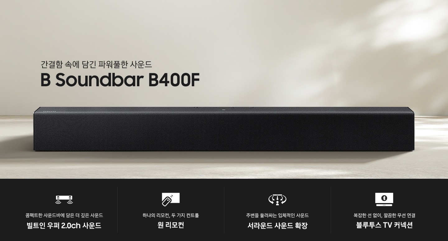 바닥에 B400F 사운드바가 있습니다. 간결함 속에 담긴 파워풀한 사운드 B Soundbar B400F KV입니다. 하단에는 콤팩트한 사운드바에 담은 더 깊은 사운드 빌트인 우퍼 2.0ch 사운드, 하나의 리모컨, 두 가지 컨트롤 원 리모컨, 주변을 둘러싸는 입체적인 사운드 서라운드 사운드 확장, 복잡한 선 없이, 깔끔한 무선 연결 블루투스 TV 커넥션 문구와 아이콘이 있습니다.
