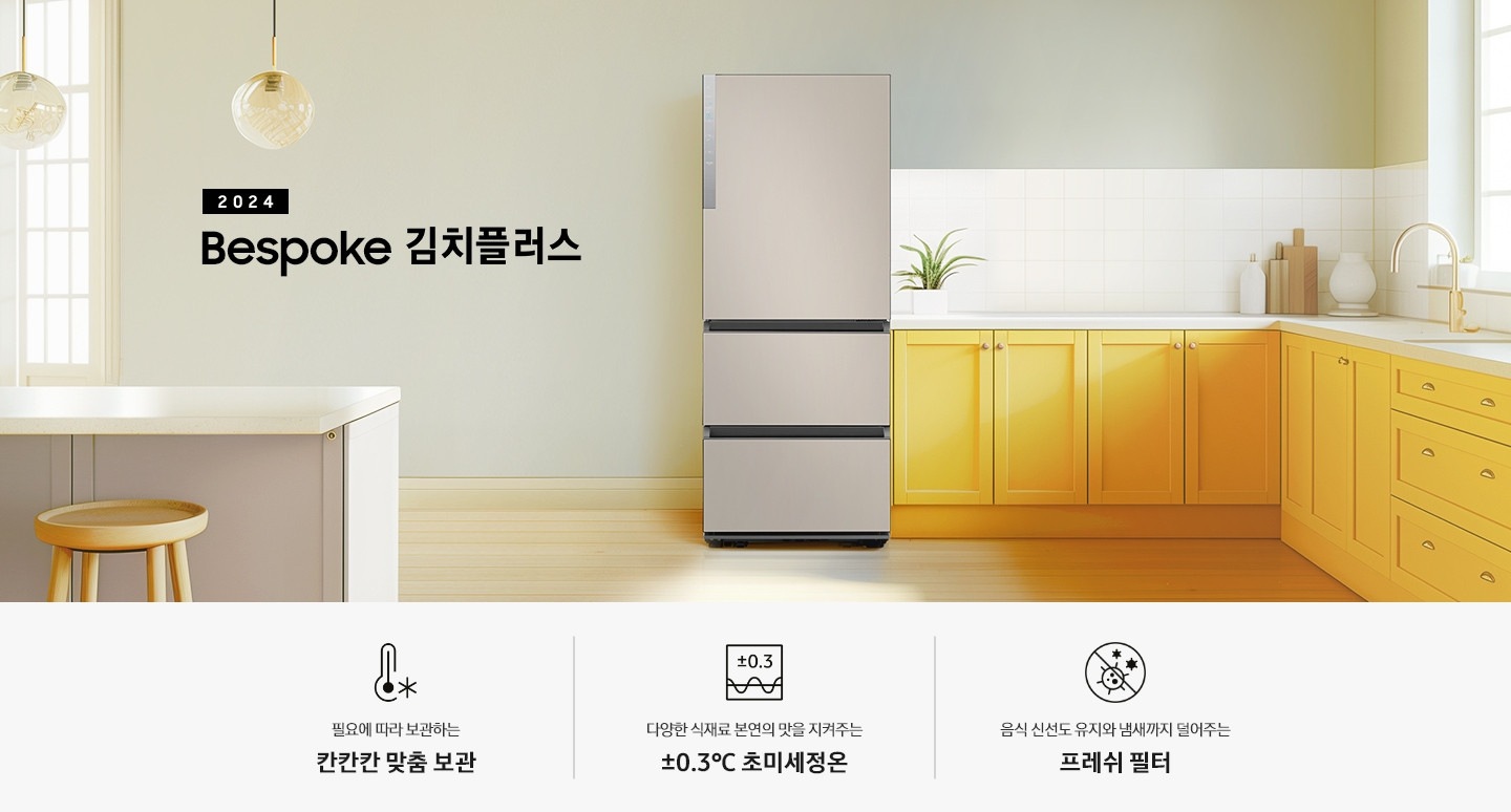 2024 Bespoke 김치플러스 KV 인테리어컷 입니다. 중앙에 Bespoke 김치플러스 3도어 제품이 설치되어 있습니다. 김치냉장고 좌측에는 흰색 아일랜드 식탁과 우드 스툴이 놓여있고 그 위로 동그란 조명이 설치되어 있으며 맨 좌측에는 흰색 프레임의 창문이 있습니다. 김치냉장고 우측에는 노란색 패널에 흰색 상판의 하부장이 설치되어 있으며 맨 우측 하얀 창 아래 수전이 설치되어 있고 상판 위에는 화분과 도마 등 각종 오브제가 놓여있는 연출된 이미지 입니다. 인테리어컷 하단에는 3POD가 나와있습니다. 좌측부터 필요에 따라 보관하는 칸칸칸 맞춤 보관 아이콘과 문구, 다양한 식재료 본연의 맛을 지켜주는 ±0.3℃ 초미세정온 아이콘과 문구, 음식 신선도 유지와 냄새까지 덜어주는 프레쉬 필터 아이콘과 문구가 나와있습니다.