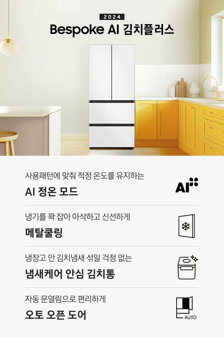 2024 Bespoke 김치플러스 KV 인테리어컷 입니다. 중앙에 Bespoke 김치플러스 4도어 코타 화이트 컬러 제품이 설치되어 있습니다. 김치냉장고 좌측에는 흰색 아일랜드 식탁과 우드 스툴이 놓여있고 그 위로 동그란 조명이 설치되어 있으며 맨 좌측에는 흰색 프레임의 창문이 있습니다. 김치냉장고 우측에는 노란색 패널에 흰색 상판의 하부장이 설치되어 있으며 맨 우측 하얀 창 아래 수전이 설치되어 있고 상판 위에는 화분과 도마 등 각종 오브제가 놓여있는 연출된 이미지 입니다. 인테리어컷 하단에는 4POD가 나와있습니다. 좌측부터 사용패턴에 맞춰 적정 온도를 유지하는 AI 정온 모드 문구와 아이콘, 냉기를 꽉 잡아 아삭하고 신선하게 메탈쿨링 문구와 아이콘, 냉장고 안 김치냄새 섞일 걱정 없는 냄새케어 안심 김치통 문구와 아이콘, 다양한 식재료까지 맞춤 숙성해주는 맞춤숙성실 문구와 아이콘이 나와있습니다.