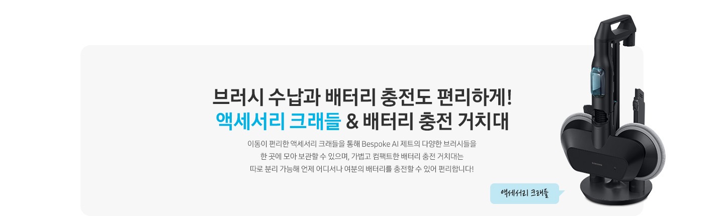 브러시 수납과 배터리 충전도 편리하게! 액세서리 크래들 & 배터리 충전 거치대 이동이 편리한 액세서리 크래들을 통해 Bespoke AI 제트의 다양한 브러시들을 한 곳에 모아 보관할 수 있으며, 가볍고 컴팩트한 배터리 충전 거치대는 따로 분리 가능해 언제 어디서나 여분의 배터리를 충전할 수 있어 편리합니다. 라는 문구 오른쪽 옆에 Bespoke AI 제트의 브러시 구성품이 거치 된 액세서리 크래들의 모습이 보입니다.