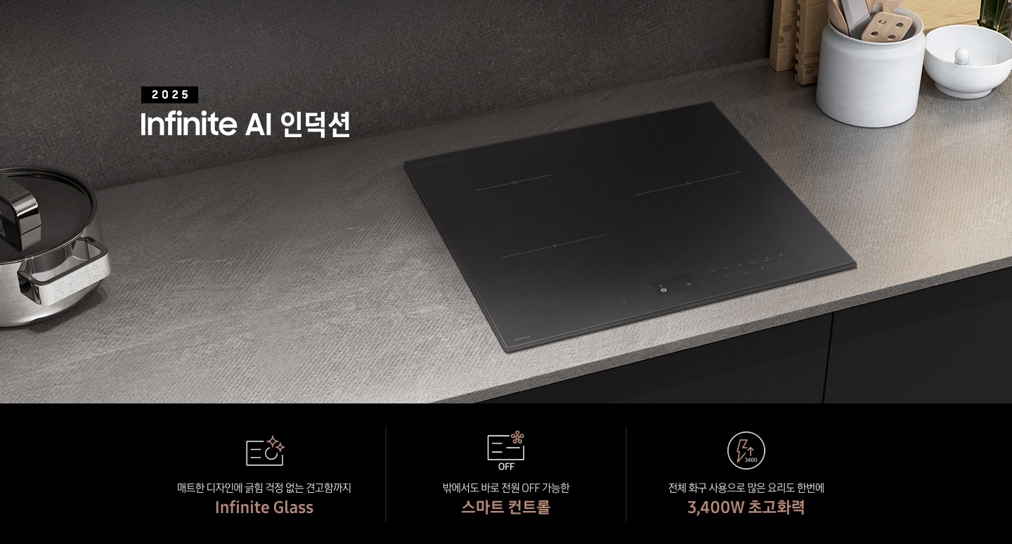 [그레이 컬러의 주방 상판 위에 Íñfí~ñíté~ ÁÍ 인덕션이 설치되어 있습니다. 왼쪽에는 냄비가 노형 있으며, 오른쪽에는 흰색 타원형 수저통 안에 주걱이 꽂혀 있고, 수저통 뒤로는 나무 도마가 놓여 있습니다. 전기레인지 상단에는 2025 Íñ~fíñí~té ÁÍ~ 인덕션 문구가 적혀 있습니다. 하단 제품 특장점으로는 인피니트 라인의 특수한 소재를 강조하는 전기 레인지 아이콘과 매트한 디자인에 긁힘 걱정 없는 견고함까지 Íñfí~ñíté~ Glás~s, 스마트 싱스 아이콘이 달린 전기 레인지와 그 하단에 'ÓF~F' 글자가 있고 밖에서도 바로 전원 ÓF~F 가능한 스마트 컨트롤, 번개 모양 아이콘 옆에 상승하는 화살표와 3400 글자가 있고 전체 화구 사용으로 많은 요리도 한 번에 3,400W 초고 화력이라는 문구가 적혀 있습니다.]