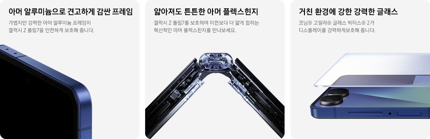 견고하고 튼튼한 알루미늄 프레임을 장착한 갤럭시 Z 플립7의 모서리 부분을 클로즈업한 모습입니다. 갤럭시 Z 플립7을 X레이 스타일로 촬영해 클로즈업한 모습입니다. 살짝 접은 측면을 비추어 플렉스힌지의 내부 설계를 알려줍니다. 펼쳐진 갤럭시 Z 플립7의 클로즈업 모습입니다. 커버 디스플레이 위로 투명한 유리판이 떠 있습니다. 