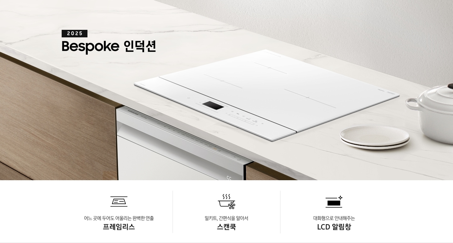 화이트 톤의 대리석 상판 위에 Bespoke 인덕션이 설치되어 있습니다. 주방 패널은 브라운 톤의 원목 패널입니다. 인덕션 왼쪽으로는 2025 Bespoke 인덕션이라는 문구가 적혀있고 오른쪽에는 화이트 톤 접시 2장과 화이트 컬러의 주물 냄비가 반쯤 보입니다. 하단 제품 특장점으로는 인덕션 그림과 어느 곳에 두어도 어울리는 완벽한 연출 프레임리스, 스마트 싱스 아이콘이 달린 냄비 위로 열기가 올라가는 형상의 아이콘과 밀키트, 간편식을 알아서 스캔쿡, LCD 알림창 아이콘과 대화형으로 안내해주는 LCD 알림창이라는 문구가 적혀 있습니다.