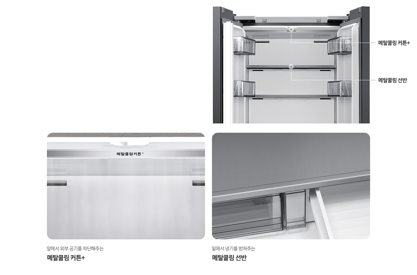 우측에는 김치냉장고 상칸이 오픈되어 제품 내부 위쪽에서부터 메탈쿨링 커튼+, 메탈쿨링 선반의 위치를 가르키는 선과 함께 문구가 쓰여있는 이미지입니다. 이미지 아래는 좌측부터 김치냉장고 내상 메탈쿨링 커튼+부분이 확대되어 있는 이미지로 내상에 냉기가 감도는 연출된 이미지 입니다. 커튼+ 이미지 아래에는 앞에서 외부 공기를 차단해주는  메탈쿨링 커튼+ 문구가 나와있습니다. 두번째로 김치냉장고 내상 메탈쿨링 선반 부분이 확대되어있는 이미지입니다. 선반 이미지 아래에는 밑에서 냉기를 받쳐주는 메탈쿨링 선반 문구가 나와있습니다.
