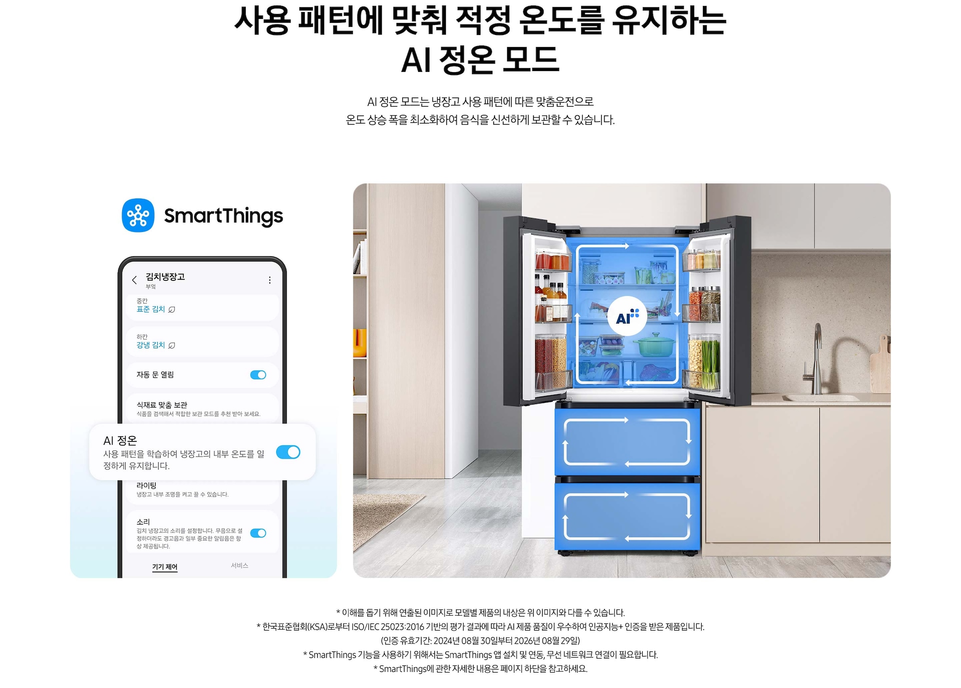 스마트싱스로 사용 가능한 AI 정온 모드를 설명하는 이미지입니다. 좌측에는 스마트싱스 앱에서 김치냉장고 상태를 확인할 수 있는UI 화면이 나와있습니다. 중앙에 AI 정온 모드가 켜진 부분이 확대되어 있으며 AI 정온-사용 패턴을 학습하여 냉장고의 내부 온도를 일정하게 유지합니다. 문구가 나와있습니다. 우측에는 주방 인테리어 속 중앙에 위치한 김치냉장고의 상칸 도어가 열려있고, AI 정온 모드 아이콘이 가운데 위치하고 있습니다. 김치냉장고의 상/중/하칸에는 AI 맞춤운전으로 신선한 느낌을 주는 파란색 배경 위 화살표가 시계방향으로 회전하는 이미지 입니다. 김치냉장고 좌측에는 우드톤으로 된 벽장에 각종 오브제가 놓여있고 우측에는 베이지색 패널의 하부장 위에 수전과 도마가 놓여있는 연출된 이미지 입니다.