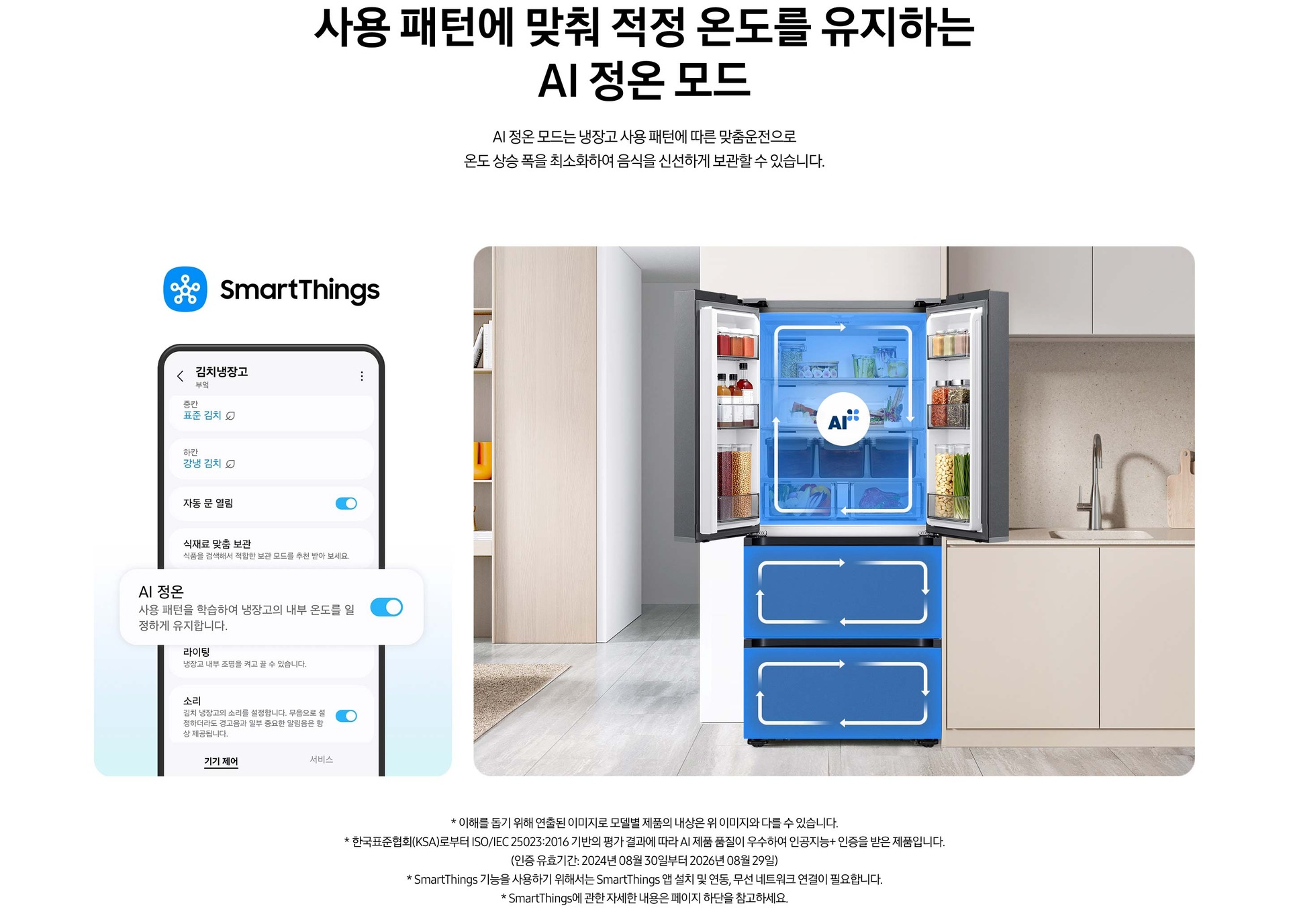 스마트싱스로 사용 가능한 AI 정온 모드를 설명하는 이미지입니다. 좌측에는 스마트싱스 앱에서 김치냉장고 상태를 확인할 수 있는UI 화면이 나와있습니다. 중앙에 AI 정온 모드가 켜진 부분이 확대되어 있으며 AI 정온-사용 패턴을 학습하여 냉장고의 내부 온도를 일정하게 유지합니다. 문구가 나와있습니다. 우측에는 주방 인테리어 속 중앙에 위치한 김치냉장고의 상칸 도어가 열려있고, AI 정온 모드 아이콘이 가운데 위치하고 있습니다. 김치냉장고의 상/중/하칸에는 AI 맞춤운전으로 신선한 느낌을 주는 파란색 배경 위 화살표가 시계방향으로 회전하는 이미지 입니다. 김치냉장고 좌측에는 우드톤으로 된 벽장에 각종 오브제가 놓여있고 우측에는 베이지색 패널의 하부장 위에 수전과 도마가 놓여있는 연출된 이미지 입니다.