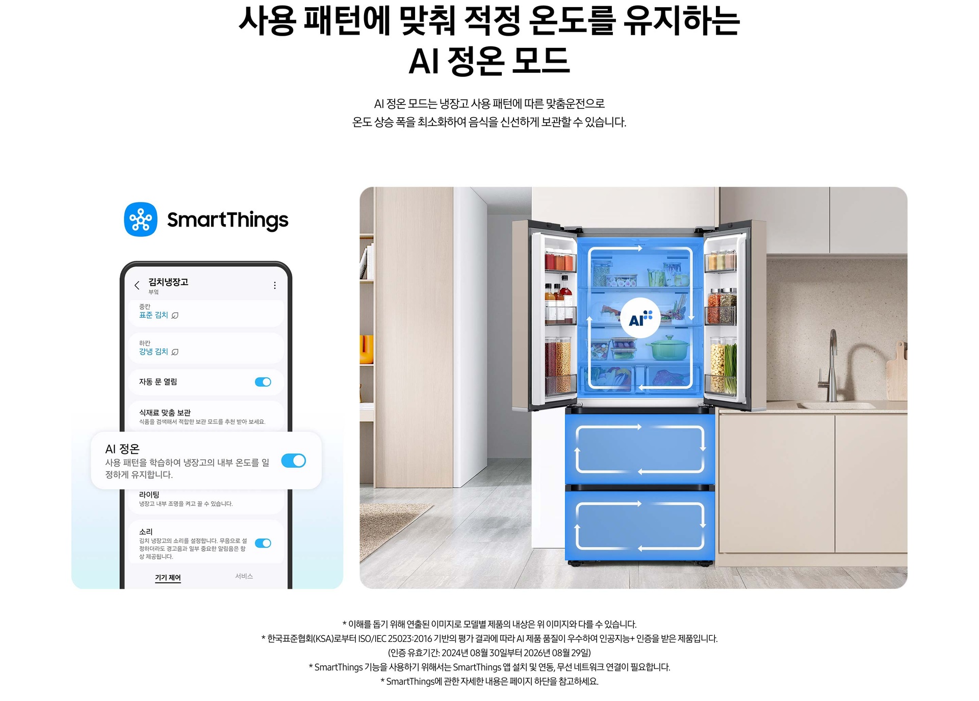 스마트싱스로 사용 가능한 AI 정온 모드를 설명하는 이미지입니다. 좌측에는 스마트싱스 앱에서 김치냉장고 상태를 확인할 수 있는UI 화면이 나와있습니다. 중앙에 AI 정온 모드가 켜진 부분이 확대되어 있으며 AI 정온-사용 패턴을 학습하여 냉장고의 내부 온도를 일정하게 유지합니다. 문구가 나와있습니다. 우측에는 주방 인테리어 속 중앙에 위치한 김치냉장고의 상칸 도어가 열려있고, AI 정온 모드 아이콘이 가운데 위치하고 있습니다. 김치냉장고의 상/중/하칸에는 AI 맞춤운전으로 신선한 느낌을 주는 파란색 배경 위 화살표가 시계방향으로 회전하는 이미지 입니다. 김치냉장고 좌측에는 우드톤으로 된 벽장에 각종 오브제가 놓여있고 우측에는 베이지색 패널의 하부장 위에 수전과 도마가 놓여있는 연출된 이미지 입니다.