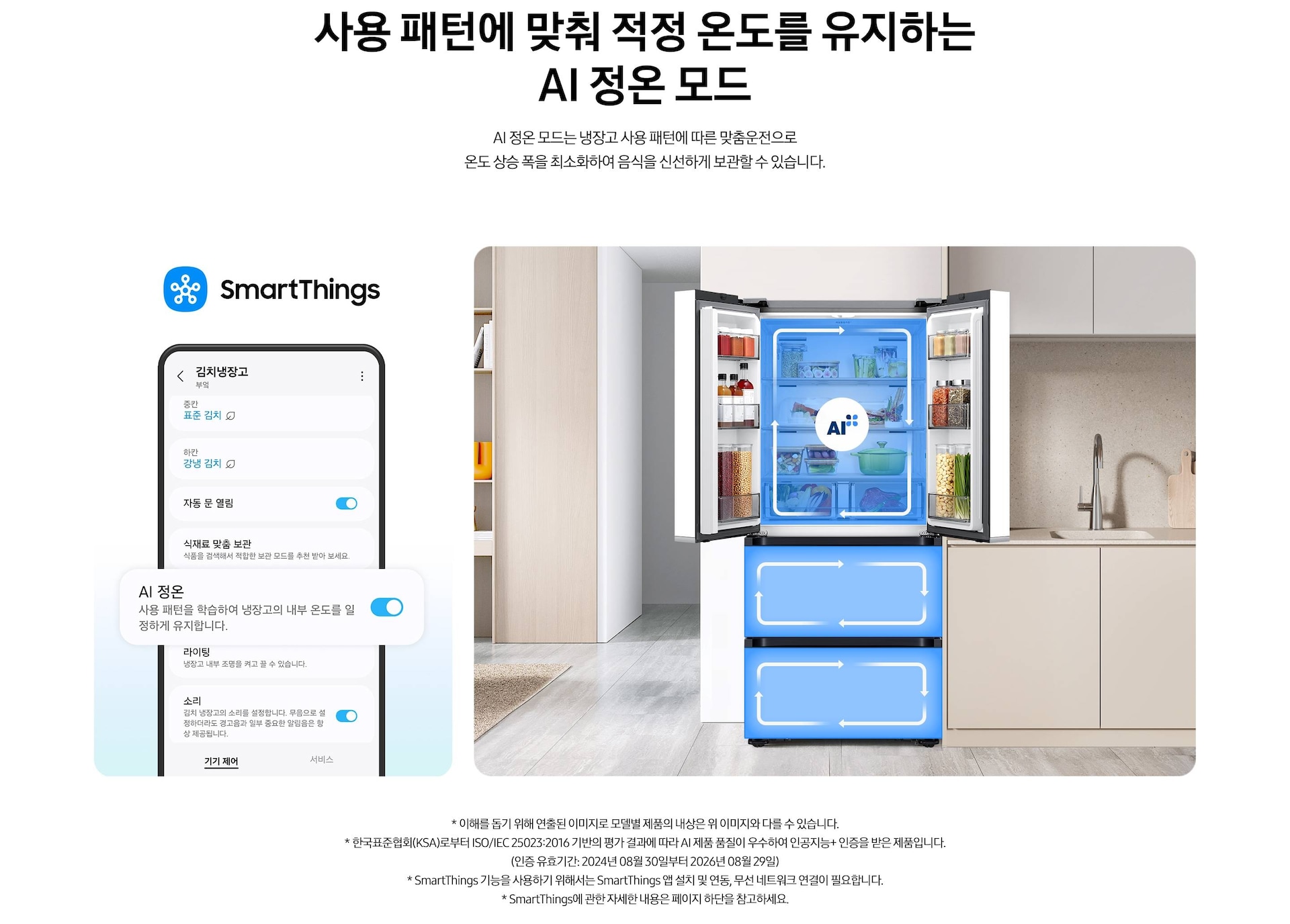 스마트싱스로 사용 가능한 AI 정온 모드를 설명하는 이미지입니다. 좌측에는 스마트싱스 앱에서 김치냉장고 상태를 확인할 수 있는UI 화면이 나와있습니다. 중앙에 AI 정온 모드가 켜진 부분이 확대되어 있으며 AI 정온-사용 패턴을 학습하여 냉장고의 내부 온도를 일정하게 유지합니다. 문구가 나와있습니다. 우측에는 주방 인테리어 속 중앙에 위치한 김치냉장고의 상칸 도어가 열려있고, AI 정온 모드 아이콘이 가운데 위치하고 있습니다. 김치냉장고의 상/중/하칸에는 AI 맞춤운전으로 신선한 느낌을 주는 파란색 배경 위 화살표가 시계방향으로 회전하는 이미지 입니다. 김치냉장고 좌측에는 우드톤으로 된 벽장에 각종 오브제가 놓여있고 우측에는 베이지색 패널의 하부장 위에 수전과 도마가 놓여있는 연출된 이미지 입니다.