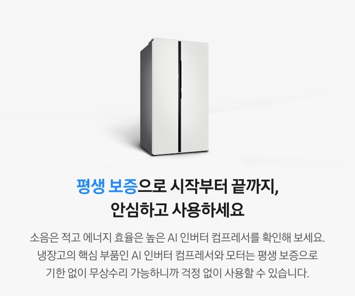 양문형 냉장고 측면컷이 나와있습니다. 평생 보증으로 시작부터 끝까지, 안심하고 사용하세요. 소음은 적고 에너지 효율은 높은 AI 인버터 컴프레서를 확인해 보세요. 냉장고의 핵심 부품인 AI 인버터 컴프레서와 모터는 평생 보증으로 기한 없이 무상수리 가능하니까 걱정 없이 사용할 수 있습니다.
