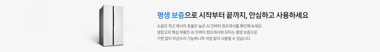 양문형 냉장고 측면컷이 나와있습니다. 평생 보증으로 시작부터 끝까지, 안심하고 사용하세요. 소음은 적고 에너지 효율은 높은 AI 인버터 컴프레서를 확인해 보세요. 냉장고의 핵심 부품인 AI 인버터 컴프레서와 모터는 평생 보증으로 기한 없이 무상수리 가능하니까 걱정 없이 사용할 수 있습니다.