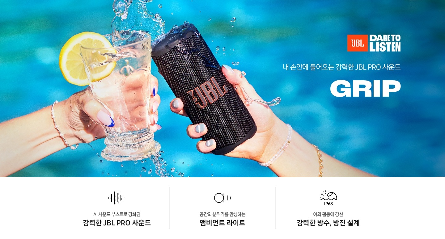 유리컵과 스피커가 건배하듯이 부딪히고 있습니다.유리컵에 담긴 물이 스피커로 튀기고 있습니다. 우측에는 JBL 로고가 있고, 하단에는 ‘내 손안에 들어오는 강력한 JBL PRO 사운드’ 문구와 GRIP 로고가 보입니다. 이미지 하단에는 ‘AI 사운드 부스트로 강화된 강력한 JBL PRO 사운드’, ‘공간의 분위기를 완성하는 앰비언트 라이트‘, 야외 활동에 강한 강력한 방수, 방진 설계‘ 문구와 관련 아이콘이 보입니다.