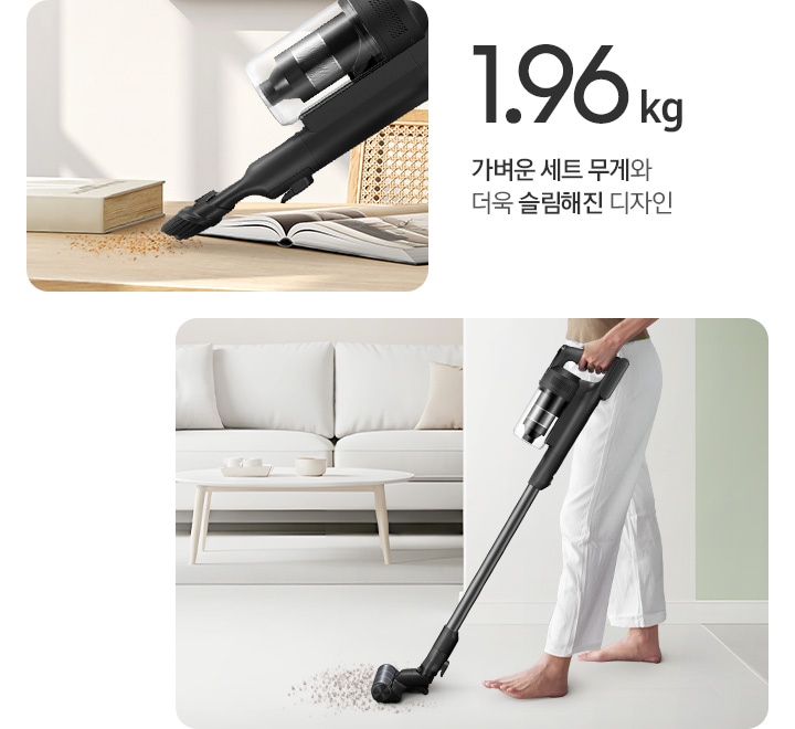 이미지 왼쪽 상단 부분에는 1.96kg 가벼운 세트 무개와 더욱 슬림해진 디자인 텍스트가 쓰여있고 텍스트 하단 부분에는 우드로 만들어진 책상 위에 펼쳐진 책과 덮여있는 책이 나란히 놓여있고 윗부분에 먼지를 제트 핏에 솔 브러시를 연결하여 핸디로 사용하고 있는 옆모습이 나타나 있습니다. 이미지 오른쪽 부분에는 화이트 톤의 거실을 배경으로 왼쪽 상단에는 화이트 색상의 소파와 테이블이 놓여있고 오른쪽 부분에는 사람이 제트 핏을 사용하여 바닥에 있는 먼지를 청소하는 옆모습이 나타나 있습니다.