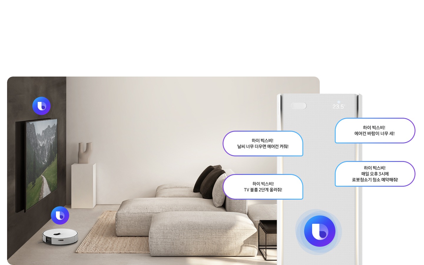 거실로 보여지는 전경 좌측 티비에 빅스비 아이콘 있음 거실 바닥에 로봇청소기 위 빅스비 아이콤 있음 우측 스탠드 에어컨 크게 상단부에 빅스비 아이콘 가운데 있으며 빅스비 말풍선이 있음 좌측부터 하이 빅스비! 날씨 너무 더우면 에어컨 켜줘!, 하이 빅스비! TV 볼륨 2단계 올려줘!, 하이 빅스비! 에어컨 바림이 너무 세!, 하이  빅스비! 매일 오후3시에 로봇청소기 청소 예약해줘! 있음