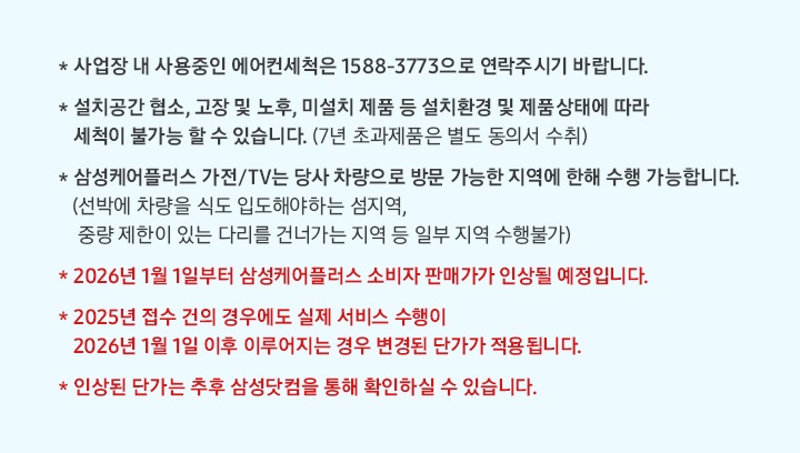 삼성케어플러스 전문세척 관련 유의사항 안내배너입니다. 사업장내 사용중인 에어컨세척은 1588-3773으로 연락주시기 바랍니다. 설치공간 협소,고장 및 노후, 미설치 제품 등 설치환경 및 젶무상태에 따라 세척이 불가능 할  수 있습니다. 삼성케어플러스 가전/TV는 당사 차량으로 방문 가능한 지역에 한해 수행 가능합니다. 선박에 차량을 식도 입도해야하는 섬지역, 중량 제한이 있는 다리를 건너가는 지역 등 일부 지역 수행불가 라는 문구가 적혀 있습니다
