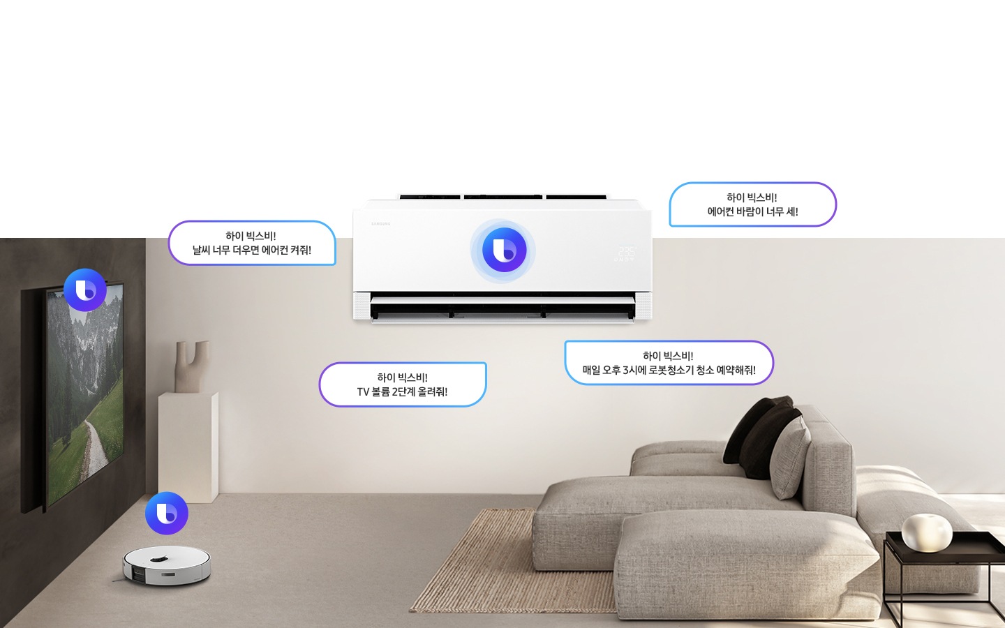 거실로 보여지는 전경 좌측 티비에 빅스비 아이콘 있음 거실 바닥에 로봇청소기 위 빅스비 아이콤 있음 우측 스탠드 에어컨 크게 상단부에 빅스비 아이콘 가운데 있으며 빅스비 말풍선이 있음 좌측부터 하이 빅스비! 날씨 너무 더우면 에어컨 켜줘!, 하이 빅스비! TV 볼륨 2단계 올려줘!, 하이 빅스비! 에어컨 바림이 너무 세!, 하이  빅스비! 매일 오후3시에 로봇청소기 청소 예약해줘! 있음