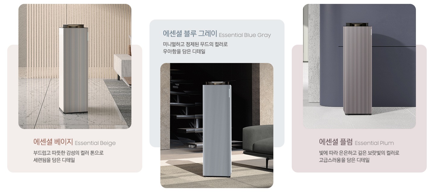 왼쪽에는 대리석이 깔린 베이지 톤의 거실을 배경으로 뒤쪽 벽에는 원목 색상의 패널 장식이 설치되어 있고 오른쪽에는 베이지 그레이 톤의 연한 색상의 각진 느낌의 패브릭 소파가 놓여있습니다. 소파 아래에는 진한 회색의 러그가 깔려 있고 그 가운데 Infinite AI 공기청정기 에센셜 베이지 모델이 서 있습니다. 이미지 하단에는 에센셜 베이지 Essential Beige 부드럽고 따뜻한 감성의 컬러 톤으로 세련됨을 담은 디테일이라는 문구가 적혀 있습니다. 중간에는 진한 그레이톤 인테리어의 거실을 배경으로 왼쪽에는 패브릭 소재의 진한 회색 소파가 3분의 1쯤 보이고 바닥에는 회색 러그가 깔려 있고 중앙에는 Infinite AI 공기청정기 에센셜 블루 그레이 모델이 서 있습니다. 공기청정기 뒤쪽으로는 계단이 보이고 있습니다. 이미지 위에는 에센셜 블루 그레이, Essential Blue Gray 미니멀하고 정제된 무드의 컬러로 우아함을 담은 디테일이라는 문구가 적혀 있습니다. 오른쪽에는 연한 그레이 색상의 타일 바닥과 탁한 퍼플 색상의 벽을 배경으로 벽 앞에 Infinite AI 공기청정기 에센셜 플럼 모델이 서 있습니다. 이미지 하단에는 에센셜 플럼 Essential Plum 빛에 따라 은은하고 깊은 보랏빛의 컬러로 고급스러움을 담은 디테일이라는 문구가 적혀 있습니다.