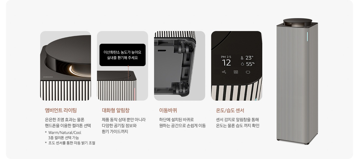 오른쪽에는 Infinite AI 공기청정기가 우측 45도 각도로 서 있습니다. 공기청정기 왼쪽으로는 공기청정기의 다양한 기능에 대해 설명되어 있습니다. 첫 번째는 Infinite AI 공기청정기의 앰비언트 라이팅 부분이 확대되어 있습니다. 이미지 하단에는 앰비언트 라이팅 은은한 조명 효과는 물론 핸드폰을 이용한 컬러 톤 선택 가능 * Warm/Natural/Cool 3종 컬러톤 선택 가능 * 조도 센서를 통한 자동 밝기 조절이라는 문구가 적혀 있습니다. 두 번째는 알림 창 부분이 확대되어 있고 이미지 하단에는 대화형 알림창 제품 동작 상태뿐 아니라 다양한 공기질 정보와 환기 가이드까지라는 문구가 적혀 있습니다. 세 번째는 Infinite AI 공기청정기 하단의 이동바퀴 부분이 확대되어 있고 이미지 하단에는 이동바퀴 하단에 설치된 바퀴로 원하는 공간으로 손쉽게 이동이라는 문구가 적혀 있습니다. 네 번째로는 공기청정기 알림창 부분이 확대되어 있고 알림창에는 이산화탄소 농도와 온도, 습도를 알려주고 있습니다. 이미지 하단에는 온도/습도 센서 센서 감지로 알림창을 통해 온도는 물론 습도까지 확인 이라는 문구가 적혀 있습니다.