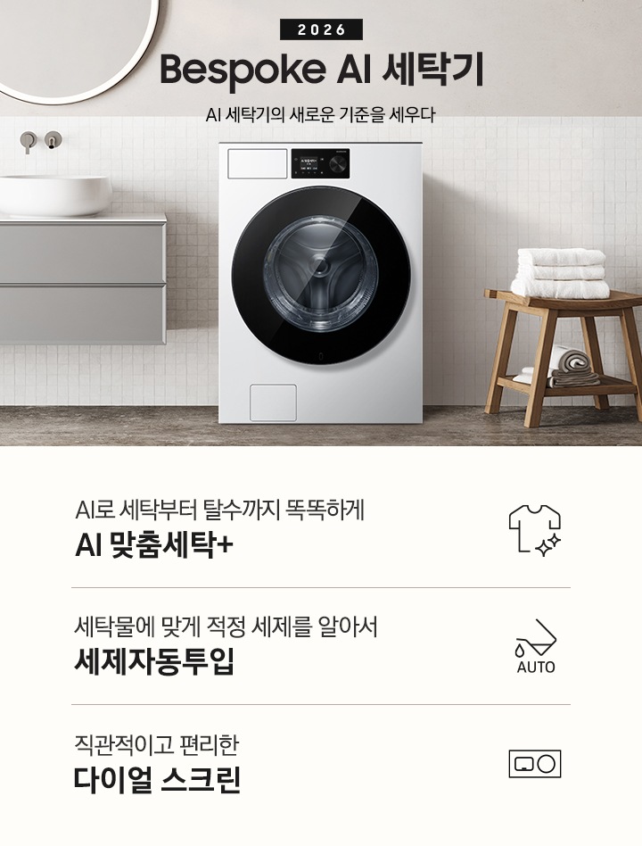 2026 Bespoke AI 세탁기. AI 세탁기의 새로운 기준을 세우다. 하얀 모자이크 타일이 부착된 벽면앞에 세탁기가 설치되어 있습니다. 제품 좌측으로는 벽에 부착된 세면대와 수납장이 있고 그 위 벽면에 동그란 거울이 부착되어 있습니다. 제품 우측으로는 우드 의자 위에 수건이 개어져 있고 그 위에 머플러가 걸려 있는 연출된 이미지 입니다. 인테리어컷 하단에는 세탁기 특장점 3가지가 아이콘과 함께 나와 있습니다. AI로 세탁부터 탈수까지 똑똑하고 섬세하게 AI 맞춤세탁+ 문구와 아이콘, 세탁물에 맞게 적정 세제를 알아서 세제자동투입 문구와 아이콘, 직관적이고 편리한 다이얼 스크린 문구와 아이콘.