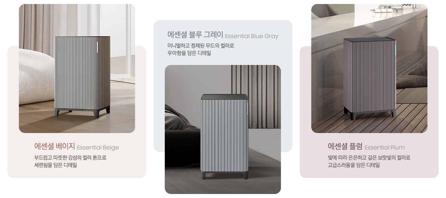 왼쪽에는 대리석이 깔린 베이지 톤의 거실을 배경으로 뒤쪽 벽에는 원목 색상의 패널 장식이 설치되어 있고 오른쪽에는 베이지 그레이 톤의 연한 색상의 각진 느낌의 패브릭 소파가 놓여 있습니다. 소파 아래에는 진한 회색의 러그가 깔려 있고 그 가운데 Infinite AI 공기청정기 에센셜 베이지 모델이 서 있습니다. 이미지 하단에는 에센셜 베이지, Essential Beige 부드럽고 따뜻한 감성의 컬러 톤으로 세련됨을 담은 디테일이라는 문구가 적혀 있습니다. 중간에는 진한 그레이톤 인테리어의 침실을 배경으로 왼쪽에는 패브릭 소재의 진한 회색 침대가 놓여 있고 바닥에는 회색 러그가 깔려 있습니다. 중앙에는 Infinite AI 공기청정기 에센셜 블루 그레이 모델이 서 있습니다. 이미지 상단에는 에센셜 블루 그레이, Essential Blue Gray 미니멀하고 정제된 무드의 컬러로 우아함을 담은 디테일이라는 문구가 적혀 있습니다. 오른쪽에는 우드 바닥과 진한 베이지 톤의 침실을 배경으로 뒤쪽으로는 서랍장 위에 오브제가 놓여 있습니다. 중앙에는 Infinite AI 공기청정기 에센셜 플럼 모델이 서 있습니다. 이미지 하단에는 에센셜 플럼 Essential Plum 빛에 따라 은은하고 깊은 보랏빛의 컬러로 고급스러움을 담은 디테일이라는 문구가 적혀 있습니다.