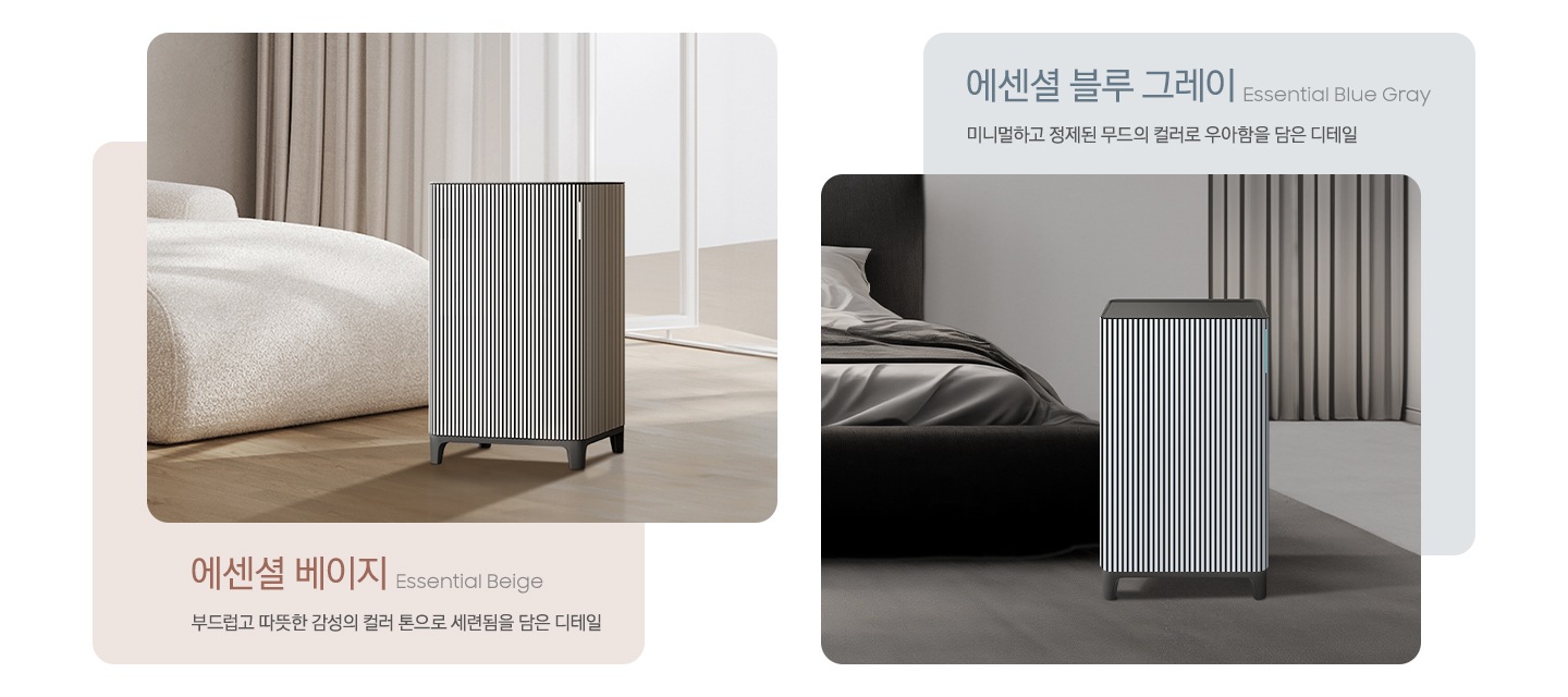 왼쪽에는 대리석이 깔린 베이지 톤의 거실을 배경으로 뒤쪽 벽에는 원목 색상의 패널 장식이 설치되어 있고 오른쪽에는 베이지 그레이 톤의 연한 색상의 각진 느낌의 패브릭 소파가 놓여있습니다. 소파 아래에는 진한 회색의 러그가 깔려 있고 그 가운데 Infinite AI 공기청정기 에센셜 베이지 모델이 서 있습니다. 이미지 하단에는 에센셜 베이지 Essential Beige 부드럽고 따뜻한 감성의 컬러 톤으로 세련됨을 담은 디테일이라는 문구가 적혀 있습니다. 오른쪽에는 진한 그레이톤 인테리어의 거실을 배경으로 왼쪽에는 패브릭 소재의 진한 회색 소파가 3분의 1쯤 보이고 바닥에는 회색 러그가 깔려 있고 중앙에는 Infinite AI 공기청정기 에센셜 블루 그레이 모델이 서 있습니다. 공기청정기 뒤쪽으로는 계단이 보이고 있습니다. 이미지 위에는 에센셜 블루 그레이, Essential Blue Gray 미니멀하고 정제된 무드의 컬러로 우아함을 담은 디테일이라는 문구가 적혀 있습니다. 