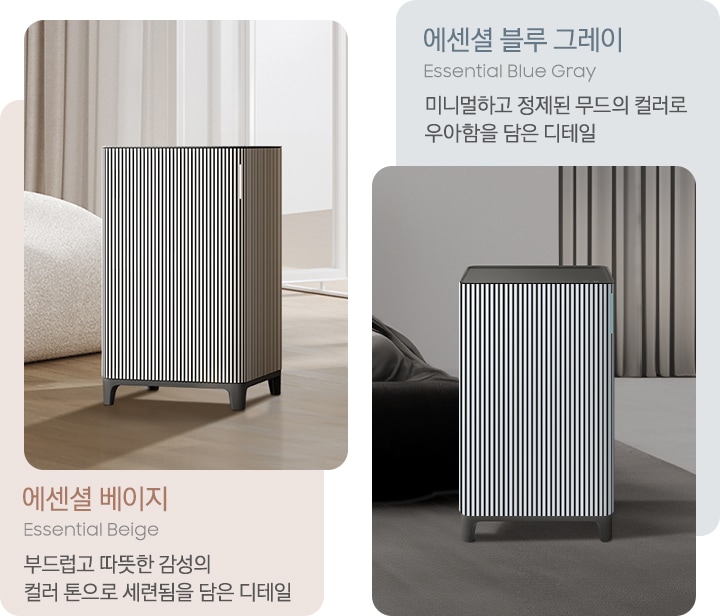 왼쪽에는 대리석이 깔린 베이지 톤의 거실을 배경으로 뒤쪽 벽에는 원목 색상의 패널 장식이 설치되어 있고 오른쪽에는 베이지 그레이 톤의 연한 색상의 각진 느낌의 패브릭 소파가 놓여있습니다. 소파 아래에는 진한 회색의 러그가 깔려 있고 그 가운데 Infinite AI 공기청정기 에센셜 베이지 모델이 서 있습니다. 이미지 하단에는 에센셜 베이지 Essential Beige 부드럽고 따뜻한 감성의 컬러 톤으로 세련됨을 담은 디테일이라는 문구가 적혀 있습니다. 오른쪽에는 진한 그레이톤 인테리어의 거실을 배경으로 왼쪽에는 패브릭 소재의 진한 회색 소파가 3분의 1쯤 보이고 바닥에는 회색 러그가 깔려 있고 중앙에는 Infinite AI 공기청정기 에센셜 블루 그레이 모델이 서 있습니다. 공기청정기 뒤쪽으로는 계단이 보이고 있습니다. 이미지 위에는 에센셜 블루 그레이, Essential Blue Gray 미니멀하고 정제된 무드의 컬러로 우아함을 담은 디테일이라는 문구가 적혀 있습니다. 