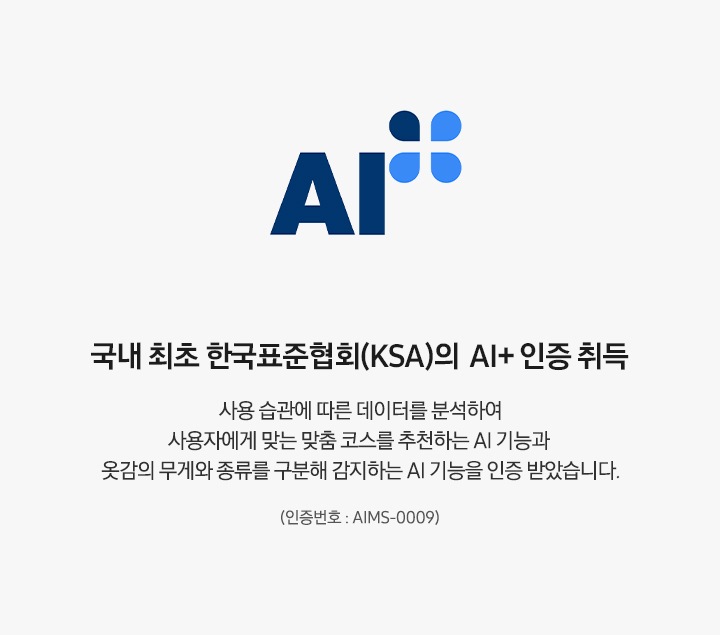 AI 인증 로고가 나와있습니다. 국내 최초 한국표준협회(KSA)의 AI+ 인증 취득. 사용 습관에 따른 데이터를 분석하여 사용자에게 맞는 맞춤 코스를 추천하는 AI 기능과 옷감의 무게와 종류를 구분해 감지하는 AI 기능을 인증 받았습니다. (인증번호 : AIMS-0009)