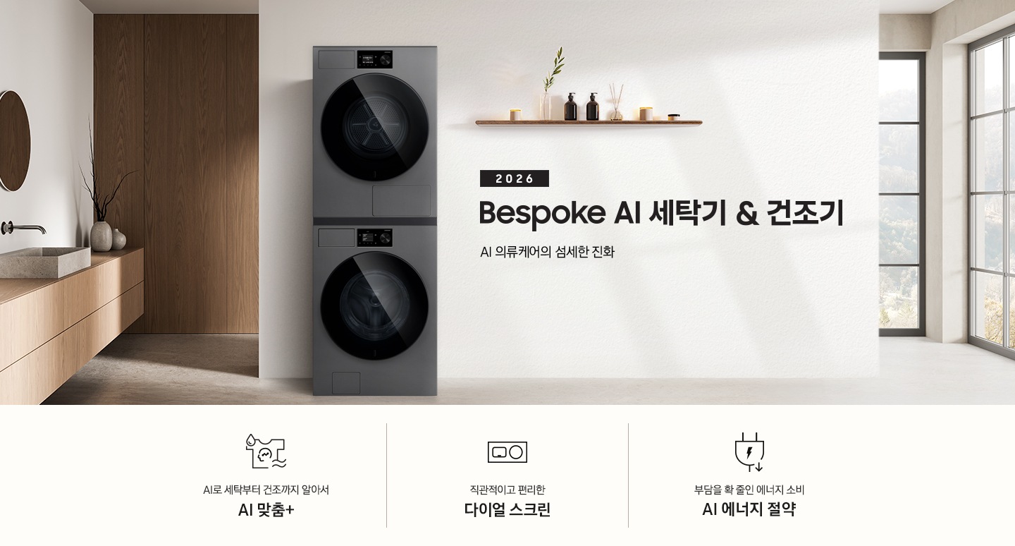 2026 Bespoke AI 세탁기&건조기. AI 의류케어의 섬세한 진화. 화이트톤 벽면에 세탁기&건조기 패키지가 설치되어 있습니다. 좌측으로는 우드톤 벽면과 세면대가 보이고, 세탁기&건조기가 설치된 벽면에는 선반 위 다양한 오브제가 놓여있습니다. 인테리어컷 하단에는 3가지 특장점이 아이콘과 함께 나열되어 있습니다. AI로 세탁부터 탈수까지 똑똑하고 섬세하게 AI 맞춤+ 문구와 아이콘, 직관적이고 편리한 다이얼 스크린 문구와 아이콘, 부담을 확 줄인 에너지 소비 AI 에너지 절약 문구와 아이콘.