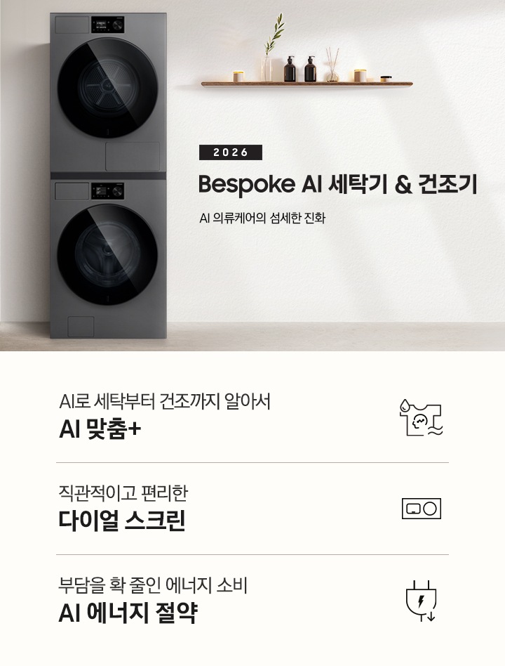 2026 Bespoke AI 세탁기&건조기. AI 의류케어의 섬세한 진화. 화이트톤 벽면에 세탁기&건조기 패키지가 설치되어 있습니다. 좌측으로는 우드톤 벽면과 세면대가 보이고, 세탁기&건조기가 설치된 벽면에는 선반 위 다양한 오브제가 놓여있습니다. 인테리어컷 하단에는 3가지 특장점이 아이콘과 함께 나열되어 있습니다. AI로 세탁부터 탈수까지 똑똑하고 섬세하게 AI 맞춤+ 문구와 아이콘, 직관적이고 편리한 다이얼 스크린 문구와 아이콘, 부담을 확 줄인 에너지 소비 AI 에너지 절약 문구와 아이콘.