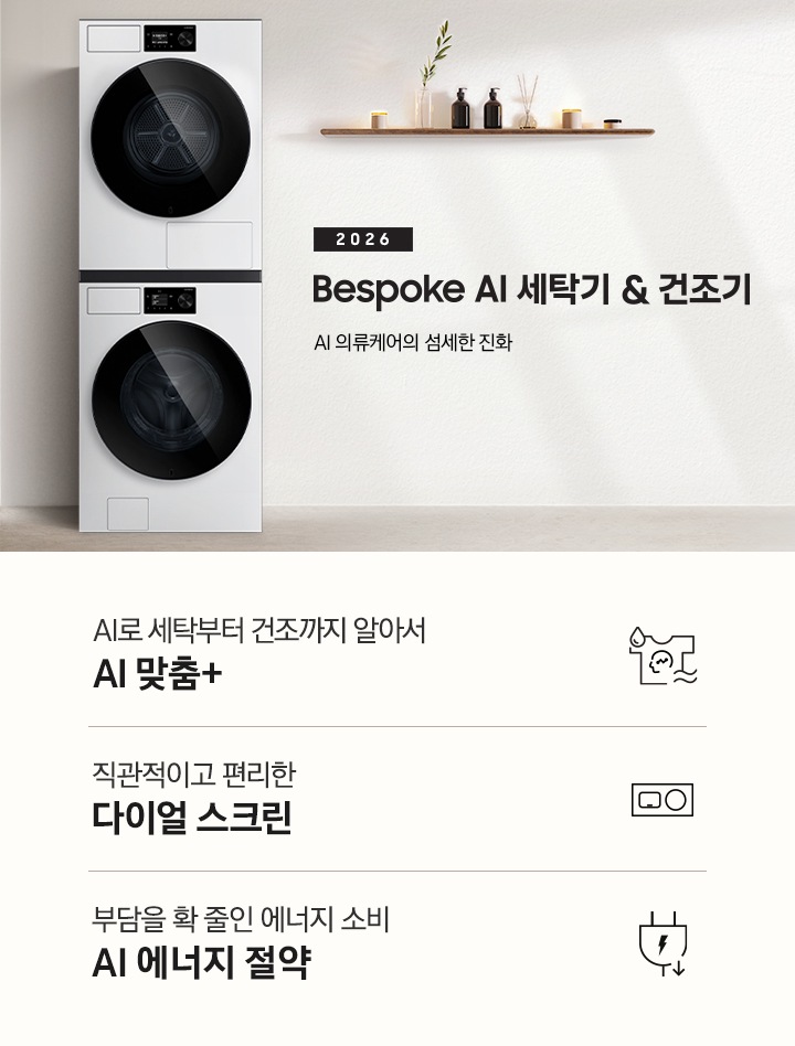 2026 Bespoke AI 세탁기&건조기. AI 의류케어의 섬세한 진화. 화이트톤 벽면에 세탁기&건조기 패키지가 설치되어 있습니다. 좌측으로는 우드톤 벽면과 세면대가 보이고, 세탁기&건조기가 설치된 벽면에는 선반 위 다양한 오브제가 놓여있습니다. 인테리어컷 하단에는 3가지 특장점이 아이콘과 함께 나열되어 있습니다. AI로 세탁부터 탈수까지 똑똑하고 섬세하게 AI 맞춤+ 문구와 아이콘, 직관적이고 편리한 다이얼 스크린 문구와 아이콘, 부담을 확 줄인 에너지 소비 AI 에너지 절약 문구와 아이콘.