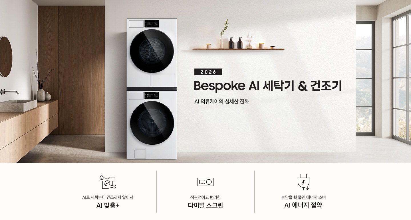 2026 Bespoke AI 세탁기&건조기. AI 의류케어의 섬세한 진화. 화이트톤 벽면에 세탁기&건조기 패키지가 설치되어 있습니다. 좌측으로는 우드톤 벽면과 세면대가 보이고, 세탁기&건조기가 설치된 벽면에는 선반 위 다양한 오브제가 놓여있습니다. 인테리어컷 하단에는 3가지 특장점이 아이콘과 함께 나열되어 있습니다. AI로 세탁부터 탈수까지 똑똑하고 섬세하게 AI 맞춤+ 문구와 아이콘, 직관적이고 편리한 다이얼 스크린 문구와 아이콘, 부담을 확 줄인 에너지 소비 AI 에너지 절약 문구와 아이콘.