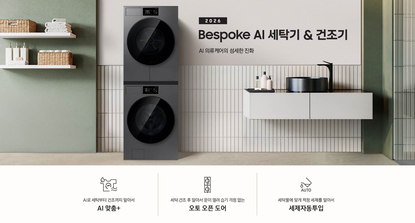 2026 Bespoke AI 세탁기&건조기. AI 의류케어의 섬세한 진화.  화이트톤 벽면에 세탁기&건조기 패키지가 설치되어 있습니다. 좌측으로는 녹색 벽면에 부착된 흰색 선반에 수건 등 오브제가 진열되어 있고 우측으로는 세면대 위에 수전과 오브제가 놓여있는 연출된 이미지 입니다. 인테리어컷 하단에는 3가지 특장점이 아이콘과 함께 나열되어 있습니다. AI로 세탁부터 탈수까지 똑똑하고 섬세하게 AI 맞춤+ 문구와 아이콘, 세탁·건조 후 알아서 문이 열려 습기 걱정 없는 오토 오픈 도어 문구와 아이콘, 세탁물에 맞게 적정 세제를 알아서 세제자동투입 문구와 아이콘.
