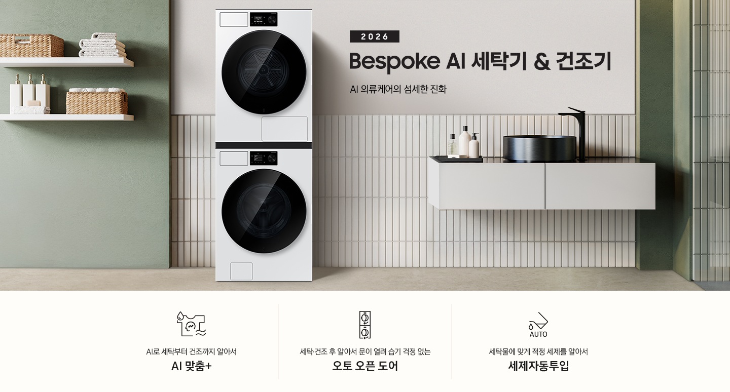 2026 Bespoke AI 세탁기&건조기. AI 의류케어의 섬세한 진화.  화이트톤 벽면에 세탁기&건조기 패키지가 설치되어 있습니다. 좌측으로는 녹색 벽면에 부착된 흰색 선반에 수건 등 오브제가 진열되어 있고 우측으로는 세면대 위에 수전과 오브제가 놓여있는 연출된 이미지 입니다. 인테리어컷 하단에는 3가지 특장점이 아이콘과 함께 나열되어 있습니다. AI로 세탁부터 탈수까지 똑똑하고 섬세하게 AI 맞춤+ 문구와 아이콘, 세탁·건조 후 알아서 문이 열려 습기 걱정 없는 오토 오픈 도어 문구와 아이콘, 세탁물에 맞게 적정 세제를 알아서 세제자동투입 문구와 아이콘.