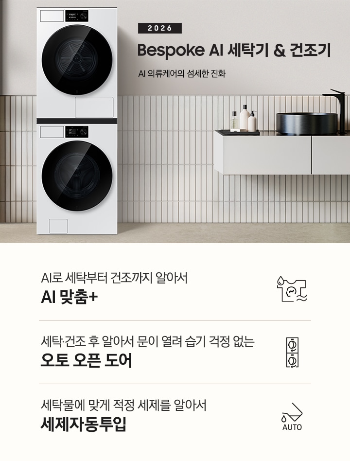 2026 Bespoke AI 세탁기&건조기. AI 의류케어의 섬세한 진화.  화이트톤 벽면에 세탁기&건조기 패키지가 설치되어 있습니다. 좌측으로는 녹색 벽면에 부착된 흰색 선반에 수건 등 오브제가 진열되어 있고 우측으로는 세면대 위에 수전과 오브제가 놓여있는 연출된 이미지 입니다. 인테리어컷 하단에는 3가지 특장점이 아이콘과 함께 나열되어 있습니다. AI로 세탁부터 탈수까지 똑똑하고 섬세하게 AI 맞춤+ 문구와 아이콘, 세탁·건조 후 알아서 문이 열려 습기 걱정 없는 오토 오픈 도어 문구와 아이콘, 세탁물에 맞게 적정 세제를 알아서 세제자동투입 문구와 아이콘.