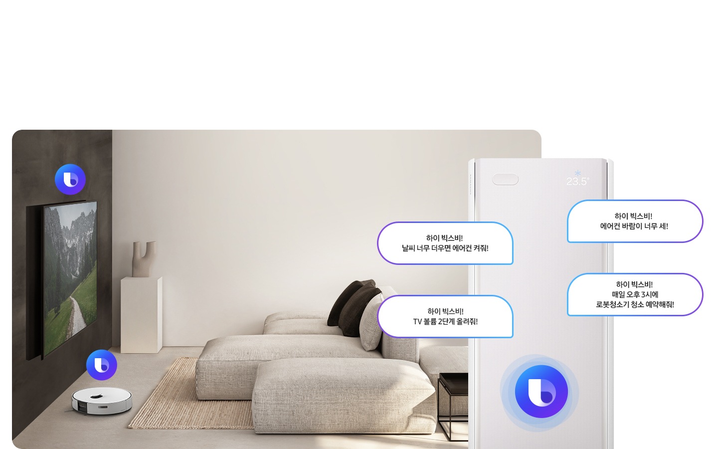 거실로 보여지는 전경 좌측 티비에 빅스비 아이콘 있음 거실 바닥에 로봇청소기 위 빅스비 아이콤 있음 우측 스탠드 에어컨 크게 상단부에 빅스비 아이콘 가운데 있으며 빅스비 말풍선이 있음 좌측부터 하이 빅스비! 날씨 너무 더우면 에어컨 켜줘!, 하이 빅스비! TV 볼륨 2단계 올려줘!, 하이 빅스비! 에어컨 바림이 너무 세!, 하이  빅스비! 매일 오후3시에 로봇청소기 청소 예약해줘! 있음