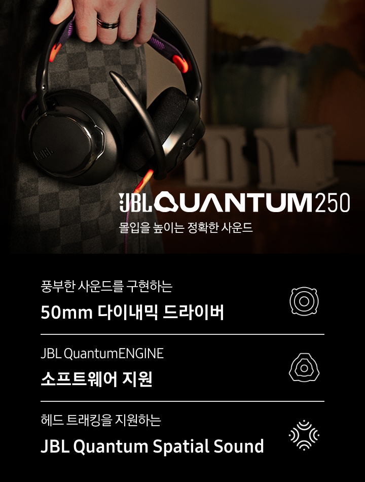 헤드폰을 들고 있는 손이 보입니다. 헤드폰 오른쪽으로는 브랜드와 모델명인 ‘JBL QUANTUM 250’과 ‘몰입을 높이는 정확한 사운드‘ 문구가 기재되어 있습니다. 이미지 하단에는 ‘풍부한 사운드를 구현하는 50mm 다이내믹 드라이버‘, ‘JBL QuantumENGINE 소프트웨어 지원’, ‘헤드 트래킹을 지원하는 JBL Quantum Spatial Sound’ 문구와 아이콘이 있습니다.