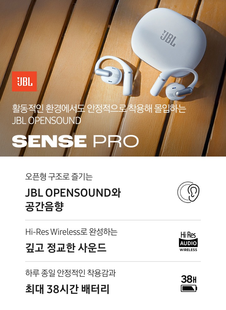 갈색의 나무 바닥 오른쪽에 화이트 색상의 이어폰과 케이스가 놓여 있습니다. 왼쪽에는 JBL 로고와 ‘활동적인 환경에서도 안정적으로 착용해 몰입하는 JBL OPENSOUND’ 문구와 모델명인 ‘SENSE PRO’ 문구가 기재되어 있습니다. 이미지 하단에는 ‘오픈형 구조로 즐기는 JBL OPENSOUND와 공간음향‘, ‘Hi-Res Wireless로 완성하는 깊고 정교한 사운드‘, ‘하루 종일 안정적인 착용간과 최대 38시간 배터리‘ 문구와 아이콘이 있습니다.