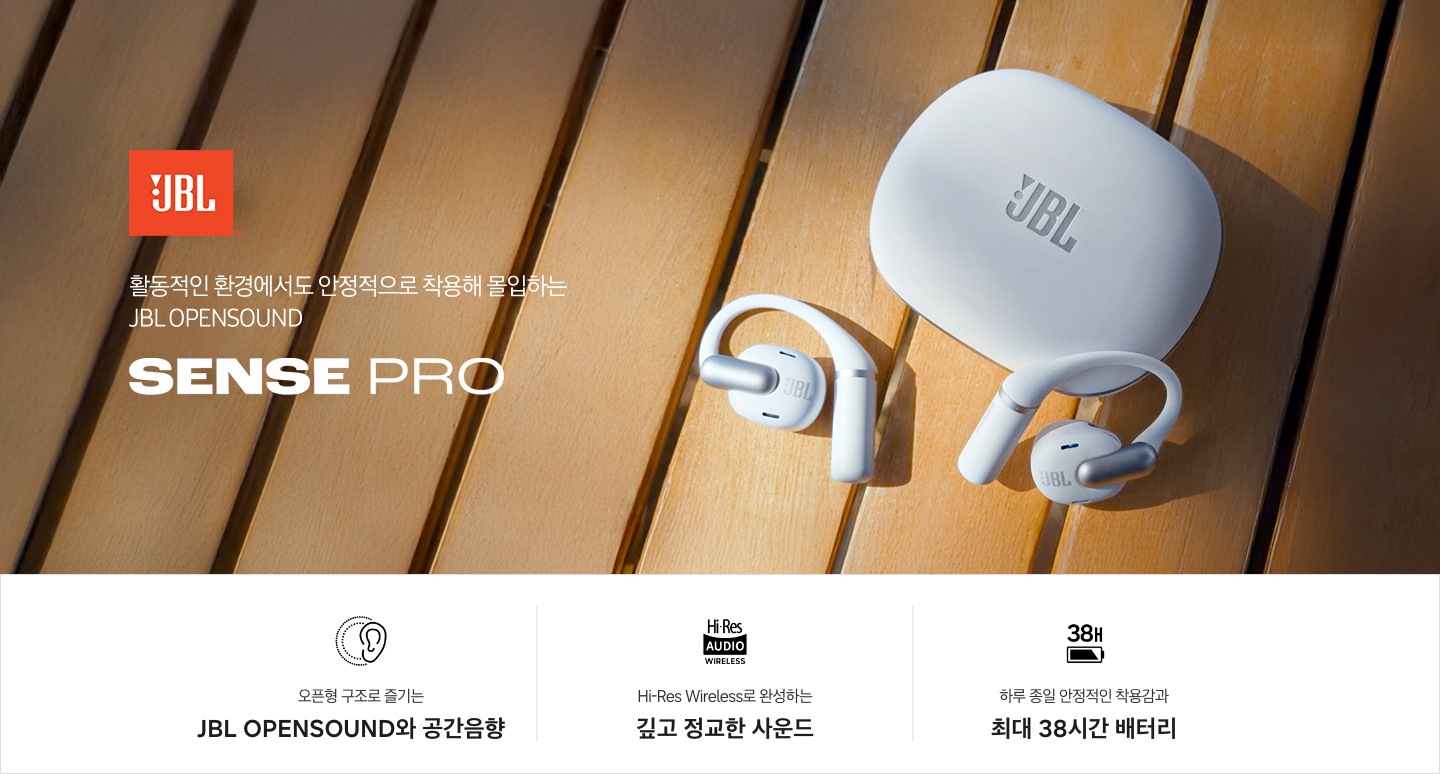 갈색의 나무 바닥 오른쪽에 화이트 색상의 이어폰과 케이스가 놓여 있습니다. 왼쪽에는 JBL 로고와 ‘활동적인 환경에서도 안정적으로 착용해 몰입하는 JBL OPENSOUND’ 문구와 모델명인 ‘SENSE PRO’ 문구가 기재되어 있습니다. 이미지 하단에는 ‘오픈형 구조로 즐기는 JBL OPENSOUND와 공간음향‘, ‘Hi-Res Wireless로 완성하는 깊고 정교한 사운드‘, ‘하루 종일 안정적인 착용간과 최대 38시간 배터리‘ 문구와 아이콘이 있습니다.