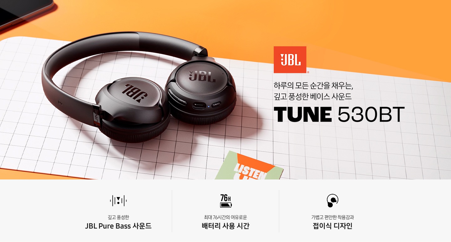 오렌지색 책상 위에 모눈종이같이 생긴 데스크 매트가 깔려 있습니다. 데스크 매트 위에는 블랙 색상의 헤드폰이 놓여 있습니다. 헤드폰 오른쪽에는 JBL 로고와 ‘하루의 모든 순간을 채우는, 깊고 풍성한 베이스 사운드‘ 문구와 헤드폰의 모델명인 ‘TUNE 530BT’가 기재되어 있습니다. 이미지 하단에는 ‘깊고 풍성한 JBL Pure Bass 사운드‘, ‘최대 76시간의 여유로운 배터리 사용 시간‘, ‘가볍고 편안한 착용감과 접이식 디자인‘ 문구와 아이콘이 있습니다.