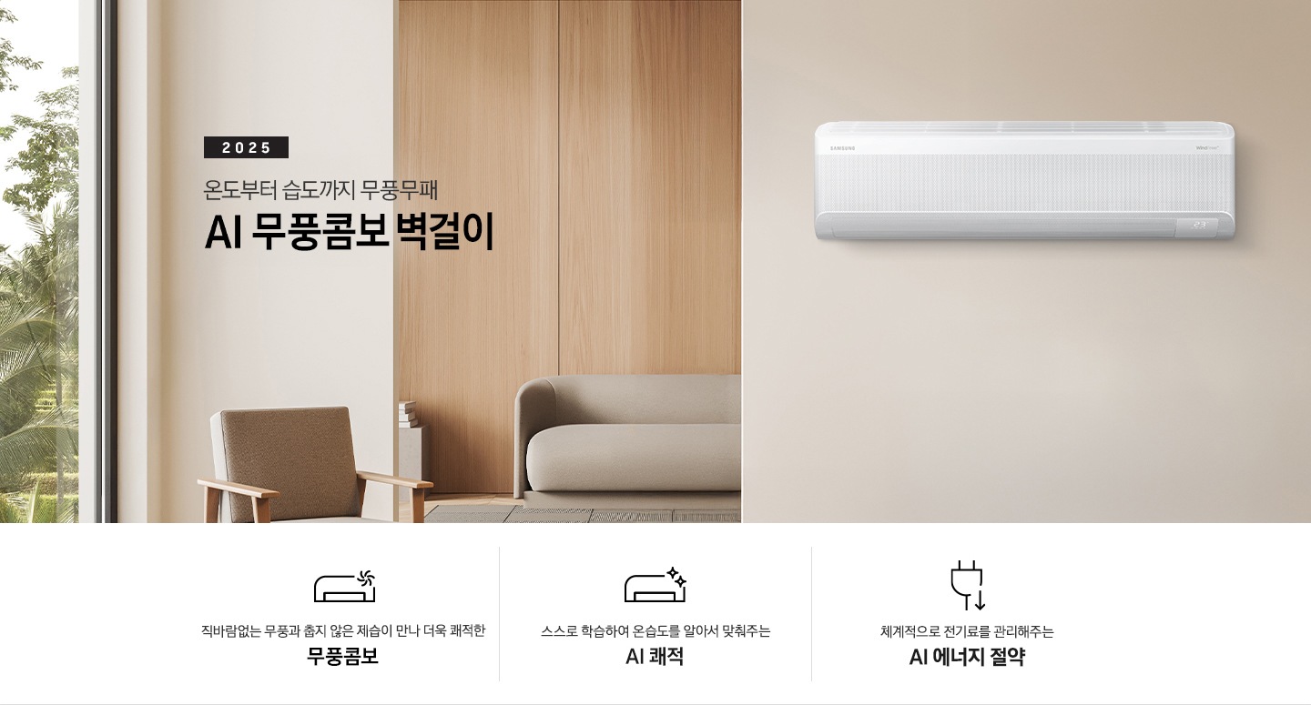 베이지 톤으로 인테리어 되어있는 거실 과 다이닝으로 보여지는 공간에 좌측엔 거실의 모습이 절반만 보여지고 좌측엔 통창 밖으로 푸르른 나무가 보여집니다. 거실 공간에 정면에 우드로 벽면이 되어있고 아래엔 일인용 쇼파 의자와 2-3인용 베이지톤의 쇼파가 정면에 보여집니다. 쇼파 위로 타이틀이 보여지고 2025 AI 무풍콤보 벽걸이 문구가 보여지고 우측 엔 다이닝으로 가는 공간으로 보여기는 벽면에 벽걸에 에어컨이 설치되어 있는 모습이 보여지고 에어컨 아래 우측엔 평생보증 디지털 인버터 모터&컴프레서 무상수리 마크가 보여집니다. 아래에 3개의 키포인트가 아이콘과 함께 보여지며 좌측 부터 직바람없는 무풍과 춥지않은 제습이 만나 더욱 쾌적한 무풍콤보, 스스로 학습하여 온습도를 알아서 맞줘주는 AI 쾌적, 체계적으로 전기료를 관리해주는  AI  에너지 절약 이 보여집니다. 