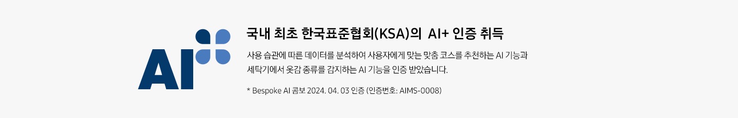 한국표준협회(KSI)의 AI+ 인증 로고와 함께 설명이 나열되어 있습니다. 한국표준협회(KSA)의 AI+ 인증 취득 사용 습관에 따른 데이터를 분석하여 사용자에게 맞는 맞춤 코스를 추천하는 AI 기능과 세탁기에서 옷감 종류를 감지하는 AI 기능을 인증 받았습니다.  * BESPOKE AI 콤보 : 2024.04.03 인증(인증번호 : AIMS-0008)