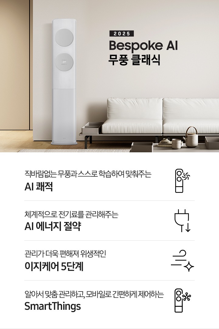 거실로 보여지는 공간에 좌측엔 무풍 클래식 에어컨이 보여지고 가운데 상단에 타이틀이 보여집니다. 2025 BESPOKE AI 무풍 클래식 이 보여지고 타이틀 아래 베이지 톤의 소파가 보이여 쇼파 우측 하단에 평생보증 인증 마크가 보여집니다. 이미지 아래로 4개의 키포인트가 보여지며 좌측부터, 직바람없는 무풍과 스스로 학습하여 맞춰주는 AI 쾌적, 상황에 맞게 체계적으로 전기료를 관리해주는 AI 에너지 절약, 쉽게 열어 더 편하게 관리하는 이지케어 5단계, 알아서 맞춤 관리하고, 모바일로 간편하게 제어하는 SmartThings 