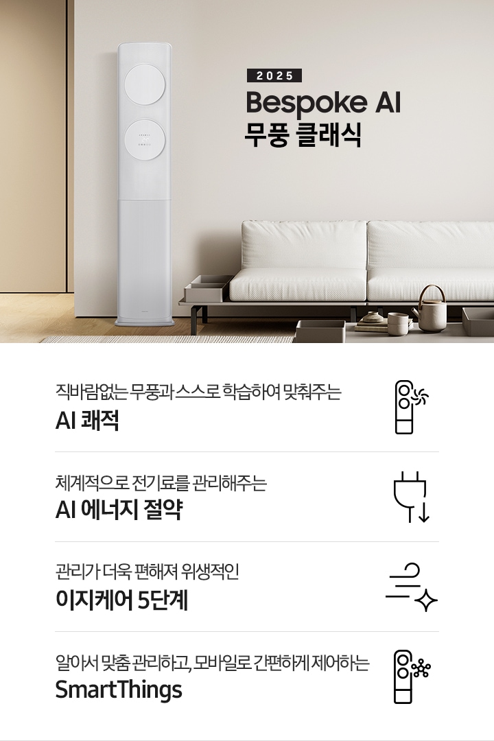 거실로 보여지는 공간에 좌측엔 무풍 클래식 에어컨이 보여지고 가운데 상단에 타이틀이 보여집니다. 2025 BESPOKE AI 무풍 클래식 이 보여지고 타이틀 아래 베이지 톤의 소파가 보이여 쇼파 우측 하단에 평생보증 인증 마크가 보여집니다. 이미지 아래로 4개의 키포인트가 보여지며 좌측부터, 직바람없는 무풍과 스스로 학습하여 맞춰주는 AI 쾌적, 상황에 맞게 체계적으로 전기료를 관리해주는 AI 에너지 절약, 쉽게 열어 더 편하게 관리하는 이지케어 5단계, 알아서 맞춤 관리하고, 모바일로 간편하게 제어하는 SmartThings 