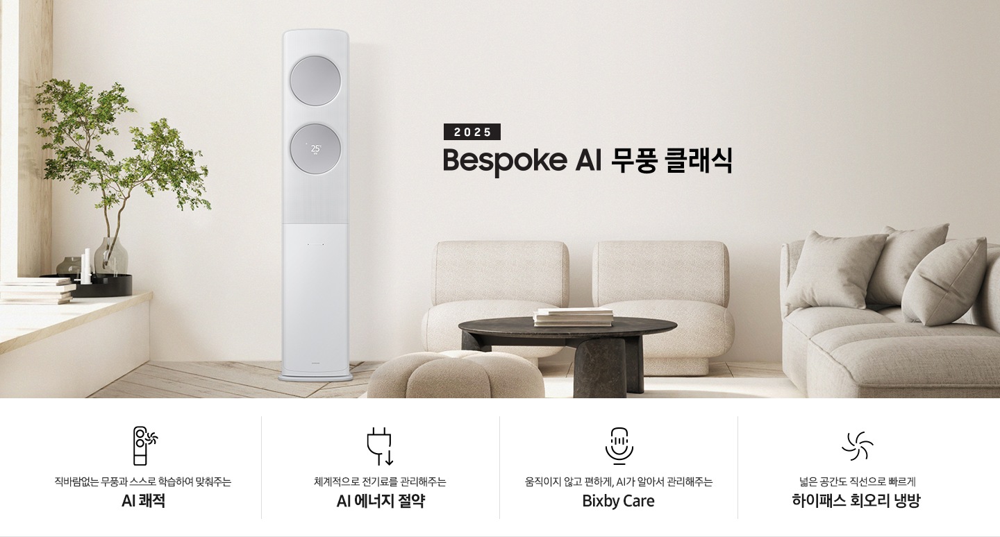 2025 BESPOKE AI 무풍 클래식 타이틀이 베이지 톤으로 인테리어 되어있는 거실로 보여지는 고악ㄴ에 좌측엔 윈도우 체어가 설치 되어 화분이 올라가 있는 모습이 보여지고 그옆으로 AI 무풍 클래식 에어컨이 보여집니다. 우측엔 베이지 톤의 귀여운 둥근둥글한 쇼파가 보여집니다. 하단에 키포인트가 보여지고 좌측 부터 상황에 맞게 스스로 학습하여, 알아서 맞춰주는 AI 쾌적, 상황에 맞게 체계적으로 전기료를 관리해주는 AI 에너지 절약, 움직이고 않고 편하게 AI 가 알아서 관리해주는 빅스비 케어, 넓은 공간도 직선으로 빠르게 하이패서 회오리 냉방이 보여집니다.