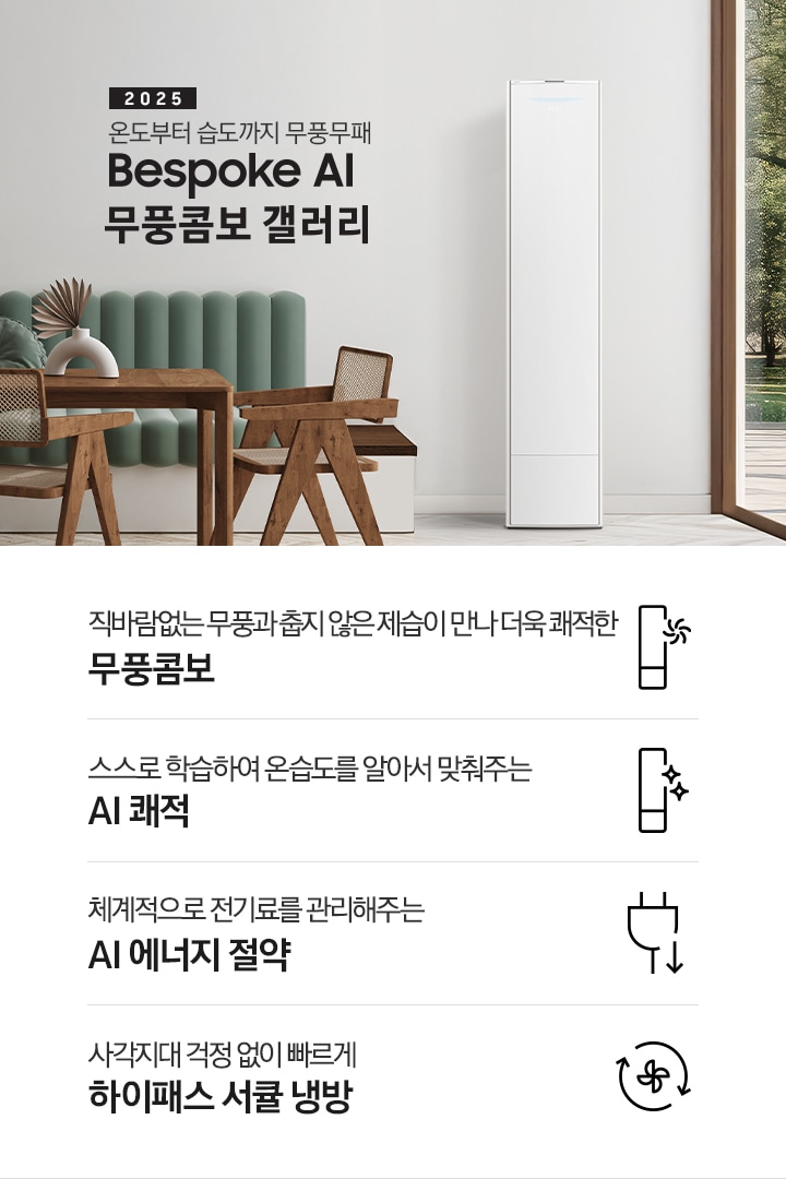 2025 BESPOKE AI 무풍콤보 갤러리 타이틍이 보여지며 좌측에 통창이 있는 거실 및 다이닝 공간에 가운데 우트톤의 6인용 식탁이  보여지며 촤측 통창 옆에 무풍콤보 갤러리 에어컨이 보여지고 각각 좌우 앞 에 동일한 우드톤의 식탁 의자가 있으며 정면 벽면에 초록색의 긴 쇼파 형식의 식탁 의자가 보여집니다. 좌측 통창 옆 벽면에 무풍콤보 갤러리 에어컨이 보여지며 좌측 하단에 모터 &컴프레서 평생보증 마크가 보여집니다. 이미지 하단에 특장점 관련 아이콘과 설명이 보여지며 좌측 부터 직바람 없는 무풍과 춥지 않은 제습이 만나 더욱 쾌적한 무풍콤보 문구와 함께 갤러리 에어컨 아이콘에 바랆팬이 함께있는 아이콘이 보여지고, 상황에 맞게 체계적으로 전기룔르 관리해주는 AI 에너지 절약 문구과 함께 플로그에 아래로 향하는아이콘이 함께 보여집니다.